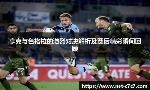 亨克与色格拉的激烈对决解析及赛后精彩瞬间回顾