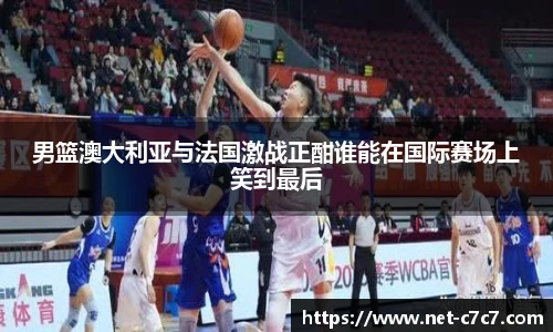男篮澳大利亚与法国激战正酣谁能在国际赛场上笑到最后