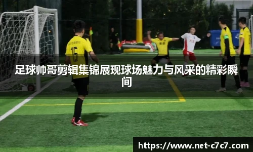 足球帅哥剪辑集锦展现球场魅力与风采的精彩瞬间